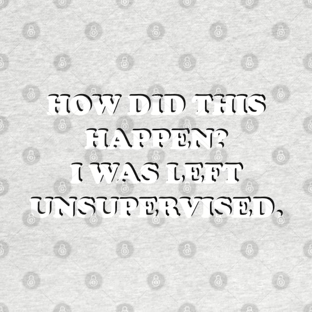 How Did This Happen? I Was Left Unsupervised. by Maries Papier Bleu